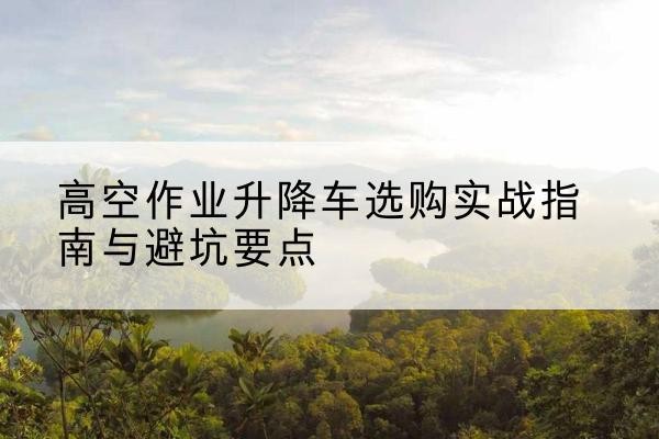 锡林浩特升降车怎么选-高空作业升降车选购实战指南与避坑要点