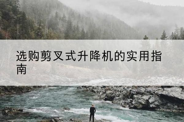 锡林浩特剪叉式升降机怎么选-选购剪叉式升降机的实用指南