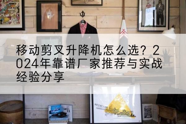 锡林浩特升降平台厂家推荐-移动剪叉升降机怎么选?2024年靠谱厂家推荐与实战经验分享