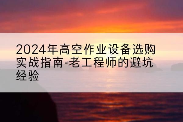 锡林浩特高空作业升降机厂家推荐-2024年高空作业设备选购实战指南-老工程师的避坑经验