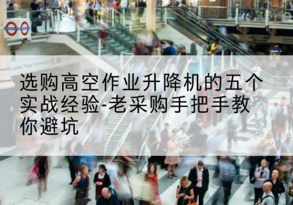 锡林浩特高空作业升降机厂家-选购高空作业升降机的五个实战经验-老采购手把手教你避坑