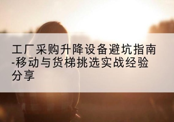 锡林浩特移动式升降机怎么选-工厂采购升降设备避坑指南-移动与货梯挑选实战经验分享