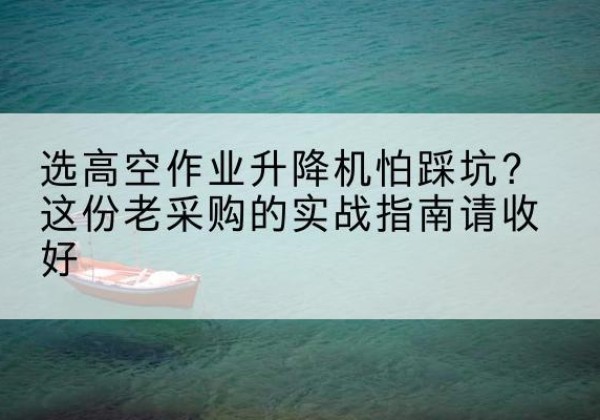 锡林浩特高空作业升降机厂家推荐-选高空作业升降机怕踩坑？这份老采购的实战指南请收好