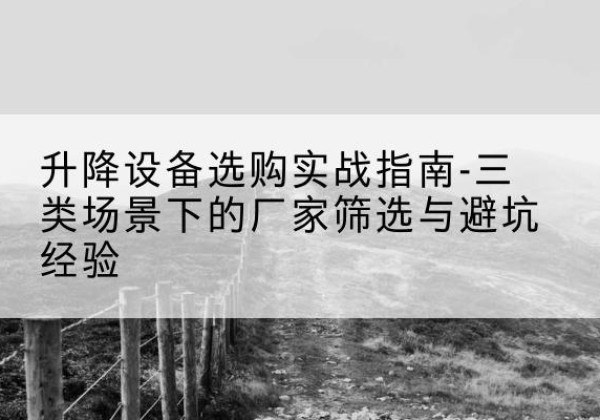 锡林浩特移动式升降机厂家推荐-升降设备选购实战指南-三类场景下的厂家筛选与避坑经验