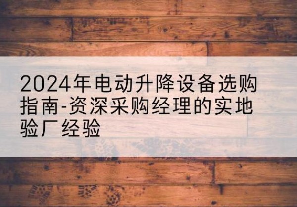 锡林浩特电动剪叉升降平台厂家-2024年电动升降设备选购指南-资深采购经理的实地验厂经验