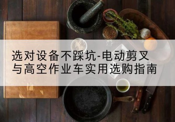锡林浩特电动剪叉升降平台怎么选-选对设备不踩坑-电动剪叉与高空作业车实用选购指南