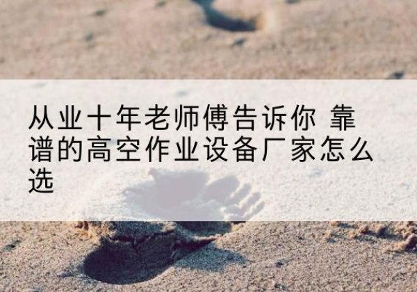锡林浩特高空作业升降机厂家推荐-从业十年老师傅告诉你 靠谱的高空作业设备厂家怎么选