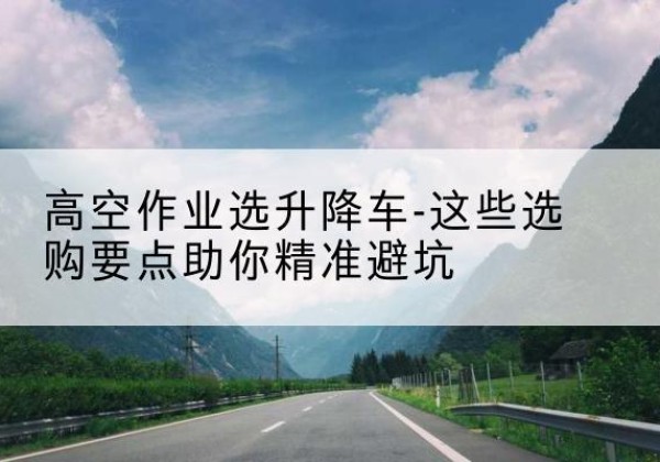 锡林浩特升降车厂家-高空作业选升降车-这些选购要点助你*避坑
