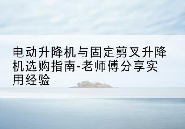 锡林浩特电动升降机怎么选-电动升降机与固定剪叉升降机选购指南-老师傅分享实用经验
