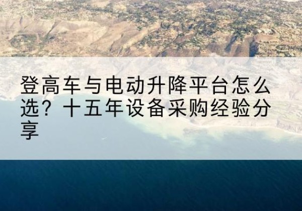 锡林浩特登高车厂家厂家-登高车与电动升降平台怎么选？十五年设备采购经验分享