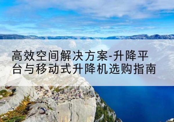 锡林浩特升降平台厂家-*空间解决方案-升降平台与移动式升降机选购指南