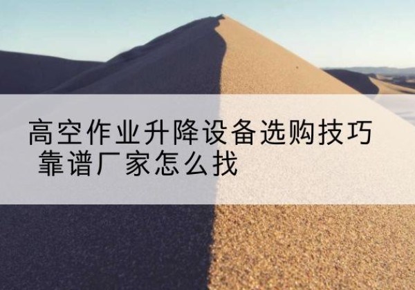 锡林浩特电动升降平台厂家推荐-高空作业升降设备选购技巧 靠谱厂家怎么找