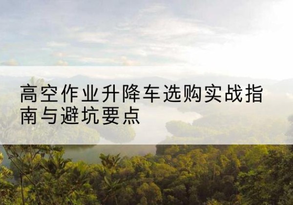 锡林浩特升降车怎么选-高空作业升降车选购实战指南与避坑要点