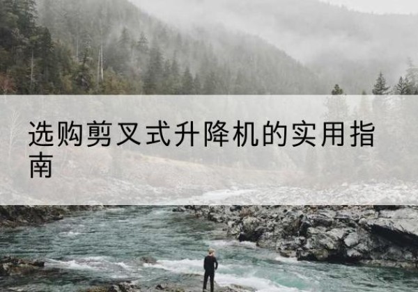 锡林浩特剪叉式升降机怎么选-选购剪叉式升降机的实用指南