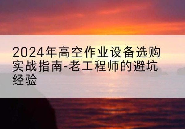 锡林浩特高空作业升降机厂家推荐-2024年高空作业设备选购实战指南-老工程师的避坑经验